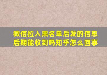 微信拉入黑名单后发的信息后期能收到吗知乎怎么回事