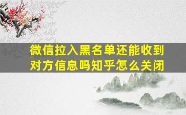 微信拉入黑名单还能收到对方信息吗知乎怎么关闭