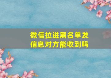 微信拉进黑名单发信息对方能收到吗