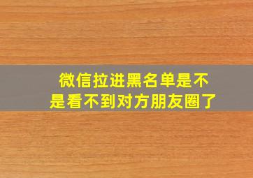 微信拉进黑名单是不是看不到对方朋友圈了