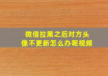 微信拉黑之后对方头像不更新怎么办呢视频