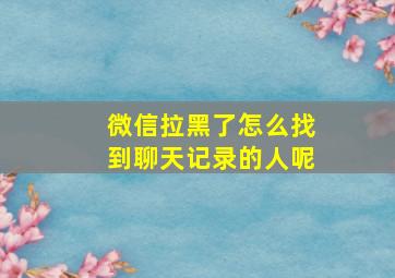 微信拉黑了怎么找到聊天记录的人呢