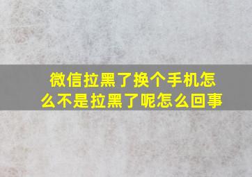 微信拉黑了换个手机怎么不是拉黑了呢怎么回事