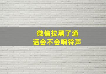 微信拉黑了通话会不会响铃声