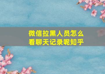 微信拉黑人员怎么看聊天记录呢知乎