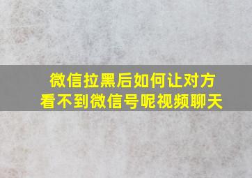 微信拉黑后如何让对方看不到微信号呢视频聊天