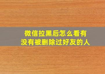 微信拉黑后怎么看有没有被删除过好友的人