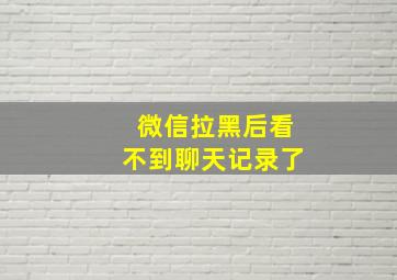 微信拉黑后看不到聊天记录了