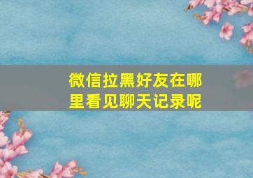 微信拉黑好友在哪里看见聊天记录呢