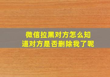 微信拉黑对方怎么知道对方是否删除我了呢