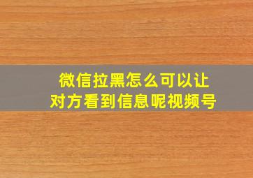 微信拉黑怎么可以让对方看到信息呢视频号