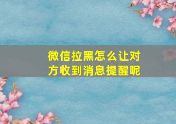 微信拉黑怎么让对方收到消息提醒呢