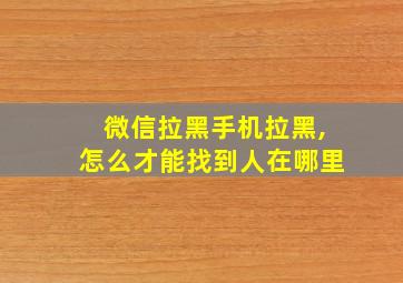 微信拉黑手机拉黑,怎么才能找到人在哪里