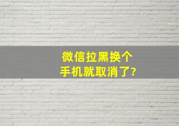 微信拉黑换个手机就取消了?