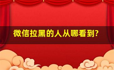 微信拉黑的人从哪看到?