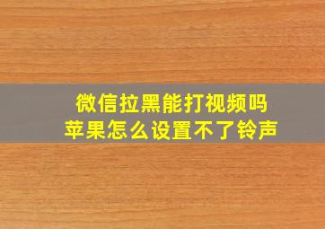 微信拉黑能打视频吗苹果怎么设置不了铃声