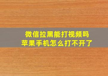 微信拉黑能打视频吗苹果手机怎么打不开了