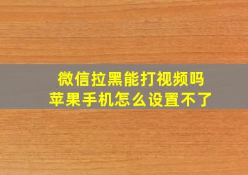 微信拉黑能打视频吗苹果手机怎么设置不了