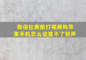 微信拉黑能打视频吗苹果手机怎么设置不了铃声