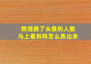 微信换了头像别人能马上看到吗怎么弄出来