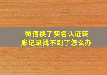 微信换了实名认证转账记录找不到了怎么办