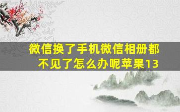 微信换了手机微信相册都不见了怎么办呢苹果13