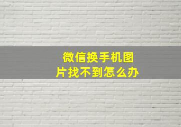 微信换手机图片找不到怎么办