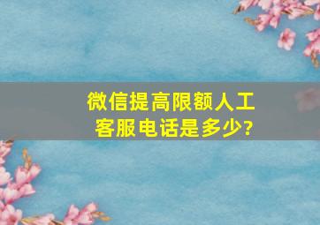 微信提高限额人工客服电话是多少?