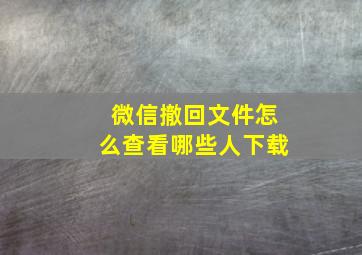 微信撤回文件怎么查看哪些人下载