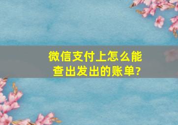 微信支付上怎么能查出发出的账单?