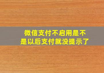 微信支付不启用是不是以后支付就没提示了