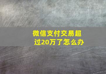 微信支付交易超过20万了怎么办