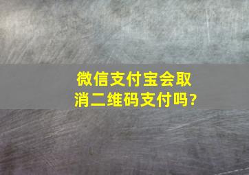 微信支付宝会取消二维码支付吗?