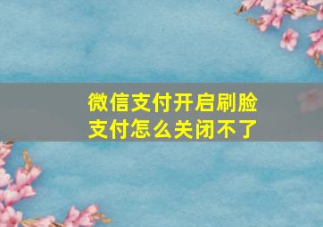 微信支付开启刷脸支付怎么关闭不了