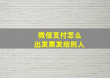 微信支付怎么出发票发给别人