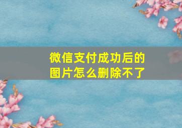 微信支付成功后的图片怎么删除不了