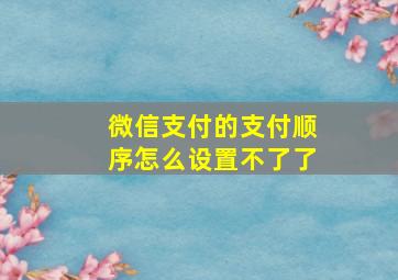 微信支付的支付顺序怎么设置不了了