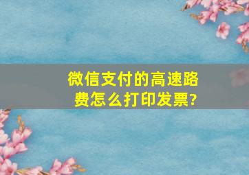 微信支付的高速路费怎么打印发票?