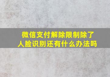 微信支付解除限制除了人脸识别还有什么办法吗