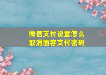 微信支付设置怎么取消面容支付密码