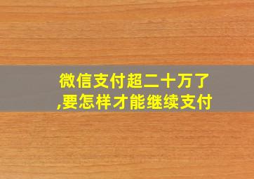 微信支付超二十万了,要怎样才能继续支付