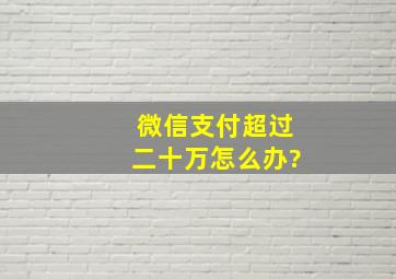 微信支付超过二十万怎么办?