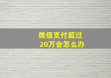 微信支付超过20万会怎么办