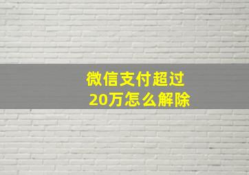 微信支付超过20万怎么解除