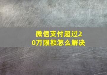 微信支付超过20万限额怎么解决