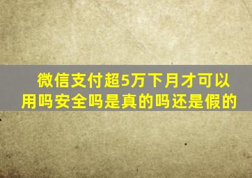 微信支付超5万下月才可以用吗安全吗是真的吗还是假的