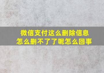 微信支付这么删除信息怎么删不了了呢怎么回事