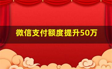 微信支付额度提升50万