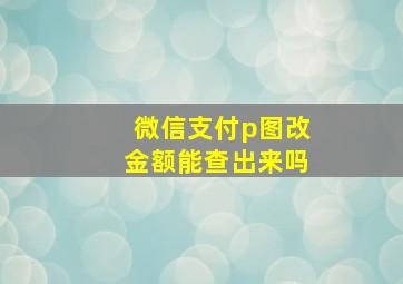 微信支付p图改金额能查出来吗