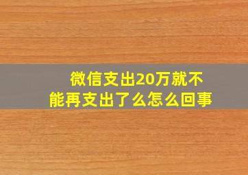 微信支出20万就不能再支出了么怎么回事